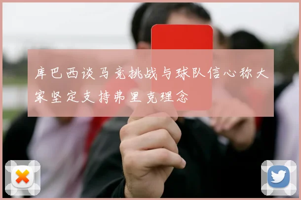 库巴西谈马竞挑战与球队信心称大家坚定支持弗里克理念
