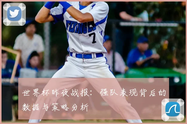 世界杯昨夜战报:强队表现背后的数据与策略分析