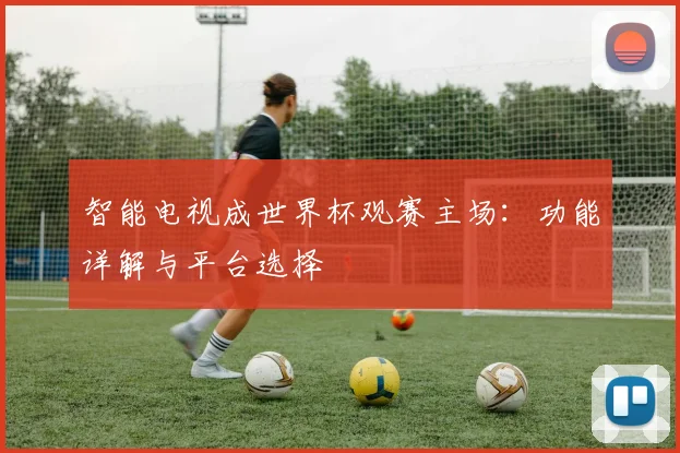 智能电视成世界杯观赛主场:功能详解与平台选择