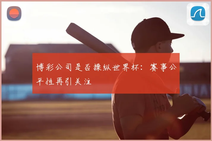 博彩公司是否操纵世界杯：赛事公平性再引关注