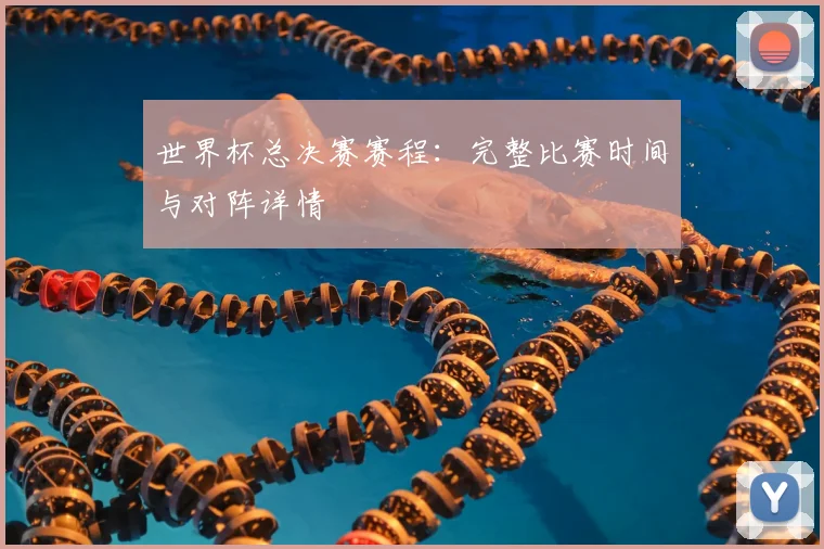 世界杯总决赛赛程：完整比赛时间与对阵详情