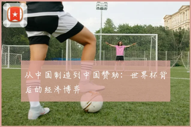 从中国制造到中国赞助:世界杯背后的经济博弈