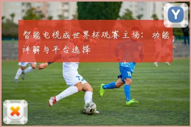 智能电视成世界杯观赛主场：功能详解与平台选择
