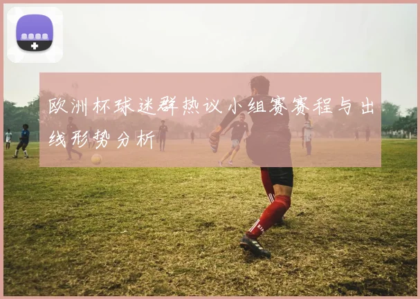 欧洲杯球迷群热议小组赛赛程与出线形势分析