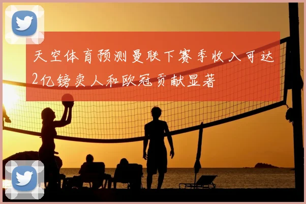 天空体育预测曼联下赛季收入可达2亿镑卖人和欧冠贡献显著