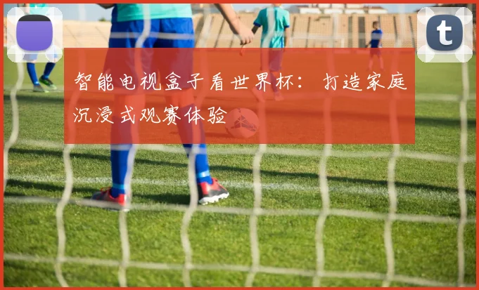 智能电视盒子看世界杯：打造家庭沉浸式观赛体验