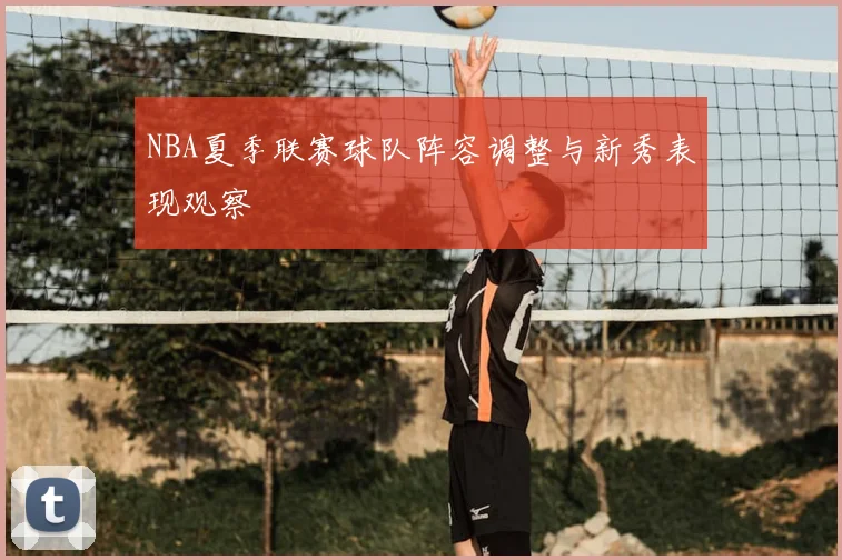 NBA夏季联赛球队阵容调整与新秀表现观察