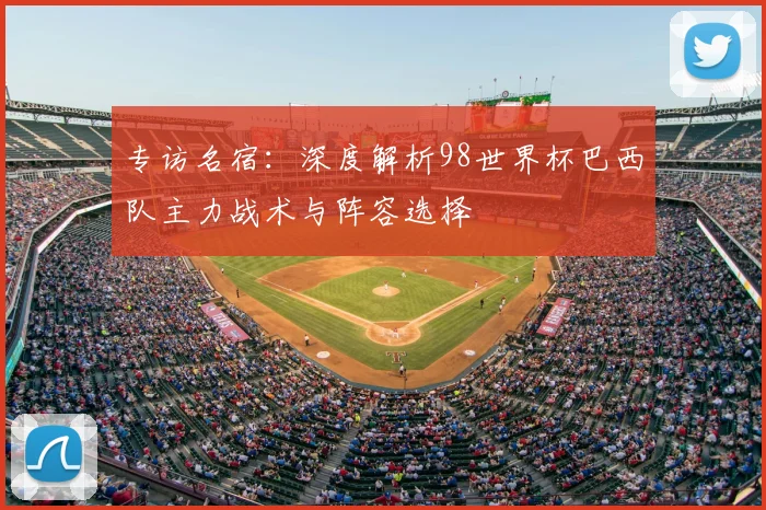 专访名宿:深度解析98世界杯巴西队主力战术与阵容选择