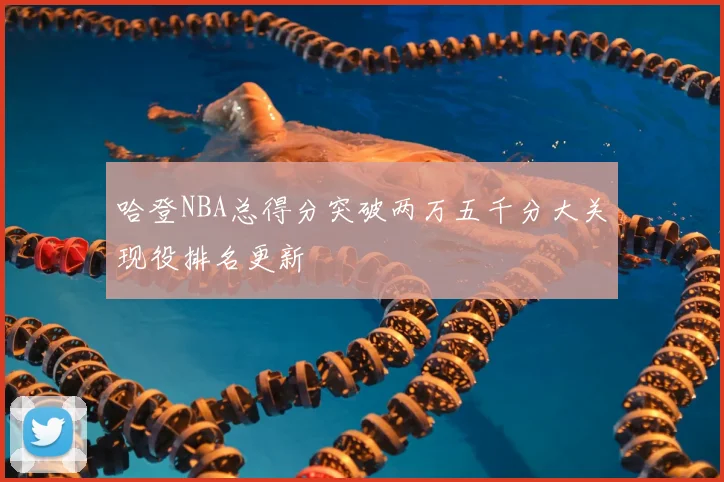 哈登NBA总得分突破两万五千分大关现役排名更新