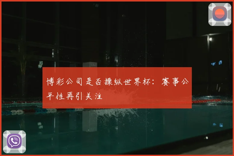 博彩公司是否操纵世界杯：赛事公平性再引关注