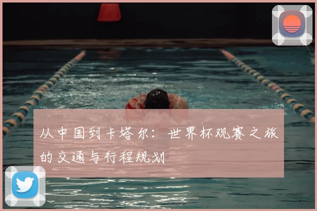 从中国到卡塔尔：世界杯观赛之旅的交通与行程规划