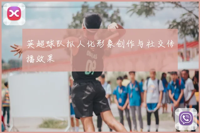 英超球队拟人化形象创作与社交传播效果