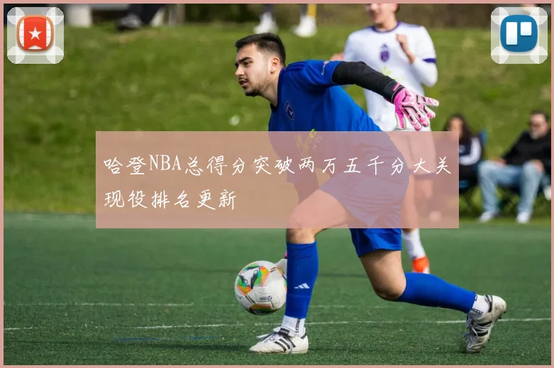 哈登NBA总得分突破两万五千分大关现役排名更新