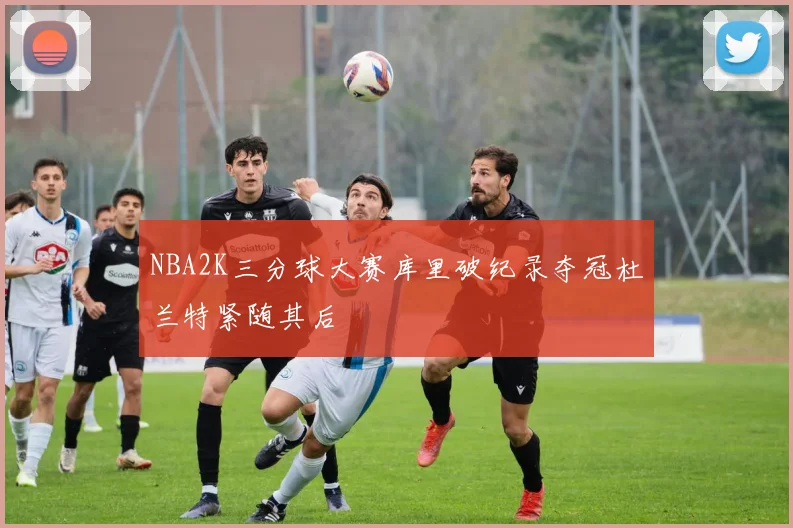 NBA2K三分球大赛库里破纪录夺冠杜兰特紧随其后
