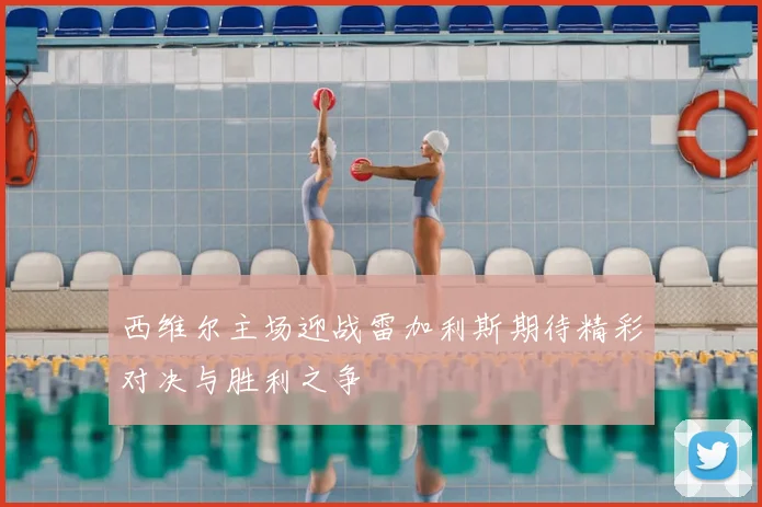 西维尔主场迎战雷加利斯期待精彩对决与胜利之争