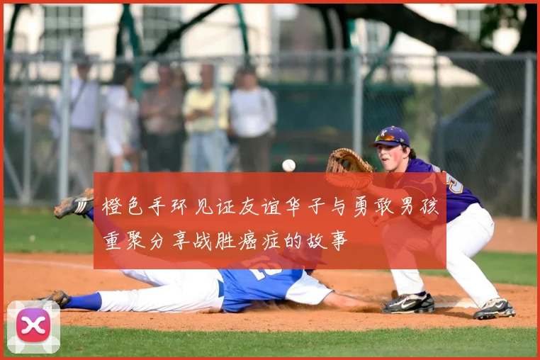 橙色手环见证友谊华子与勇敢男孩重聚分享战胜癌症的故事