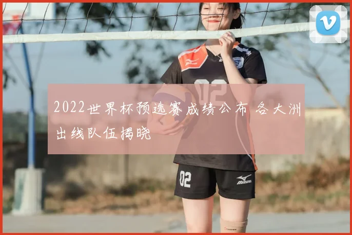 2022世界杯预选赛成绩公布 各大洲出线队伍揭晓