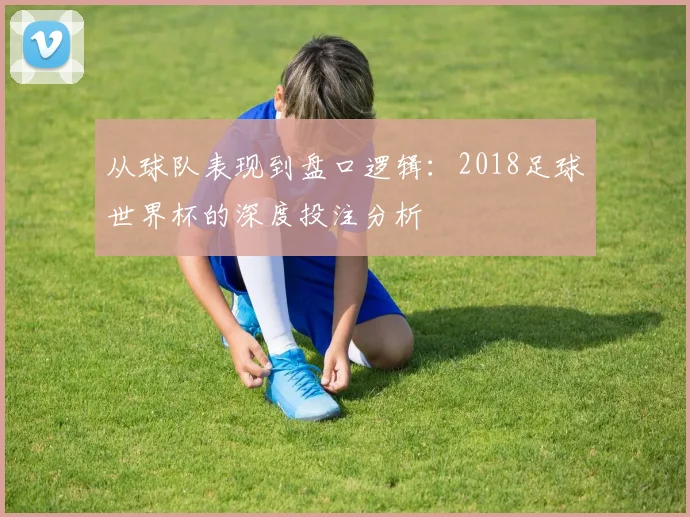 从球队表现到盘口逻辑:2018足球世界杯的深度投注分析