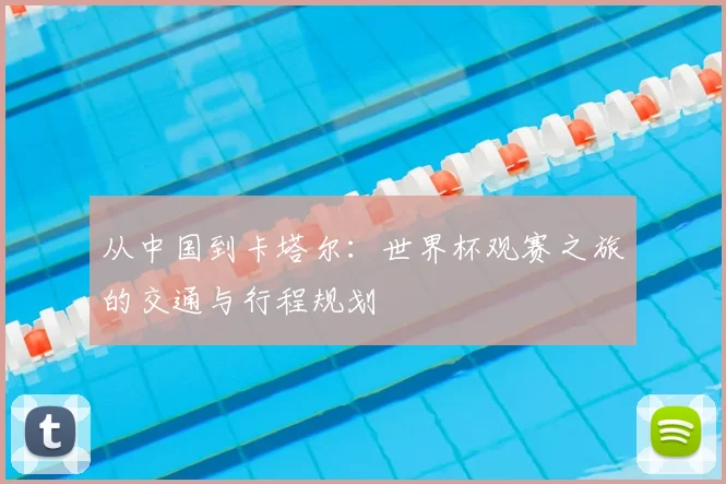从中国到卡塔尔：世界杯观赛之旅的交通与行程规划