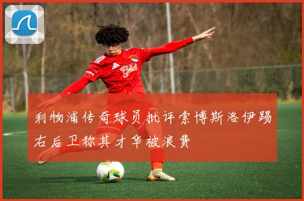 利物浦传奇球员批评索博斯洛伊踢右后卫称其才华被浪费