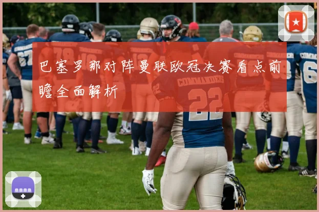 巴塞罗那对阵曼联欧冠决赛看点前瞻全面解析