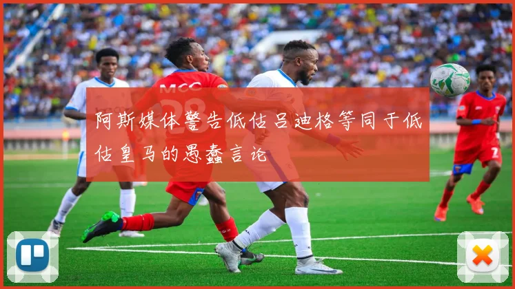 阿斯媒体警告低估吕迪格等同于低估皇马的愚蠢言论