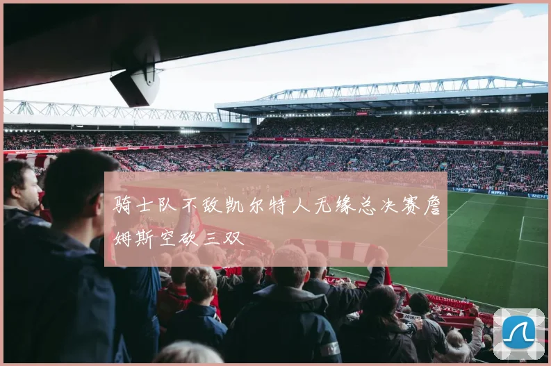 骑士队不敌凯尔特人无缘总决赛詹姆斯空砍三双