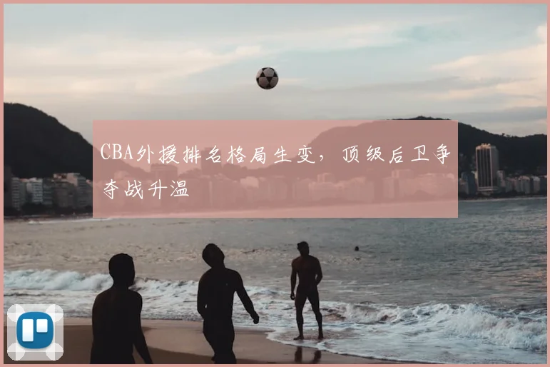 CBA外援排名格局生变，顶级后卫争夺战升温