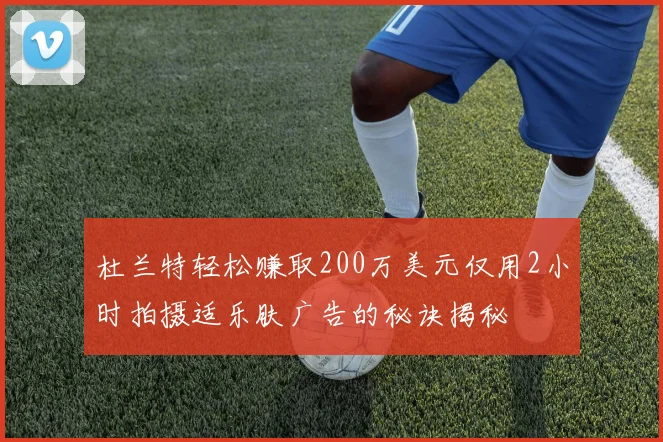 杜兰特轻松赚取200万美元仅用2小时拍摄适乐肤广告的秘诀揭秘