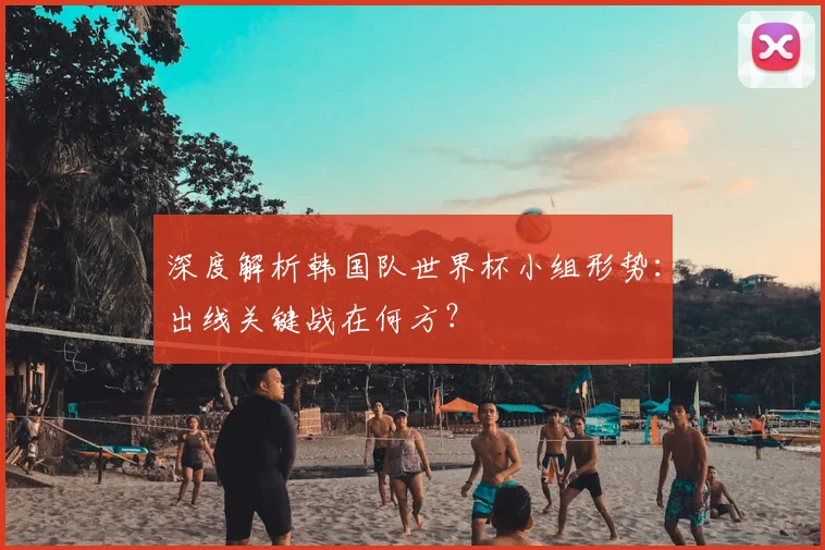 深度解析韩国队世界杯小组形势：出线关键战在何方？
