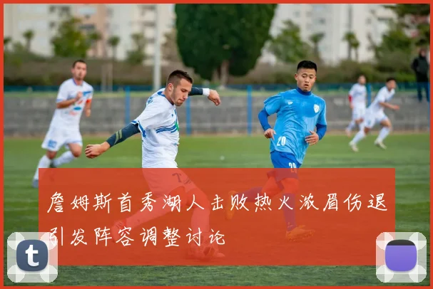 詹姆斯首秀湖人击败热火浓眉伤退引发阵容调整讨论