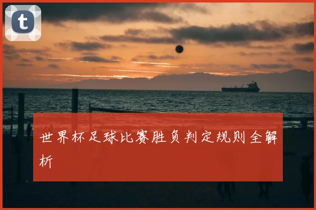 世界杯足球比赛胜负判定规则全解析