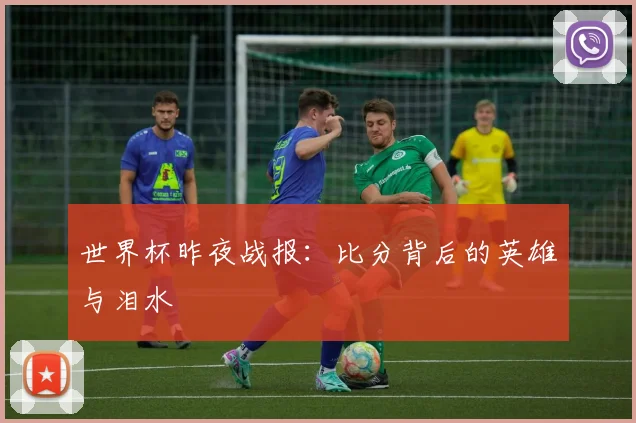 世界杯昨夜战报:比分背后的英雄与泪水