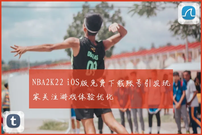 NBA2K22 iOS版免费下载账号引发玩家关注游戏体验优化
