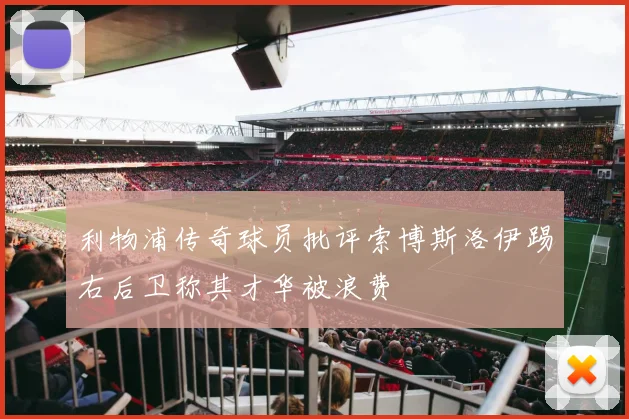 利物浦传奇球员批评索博斯洛伊踢右后卫称其才华被浪费