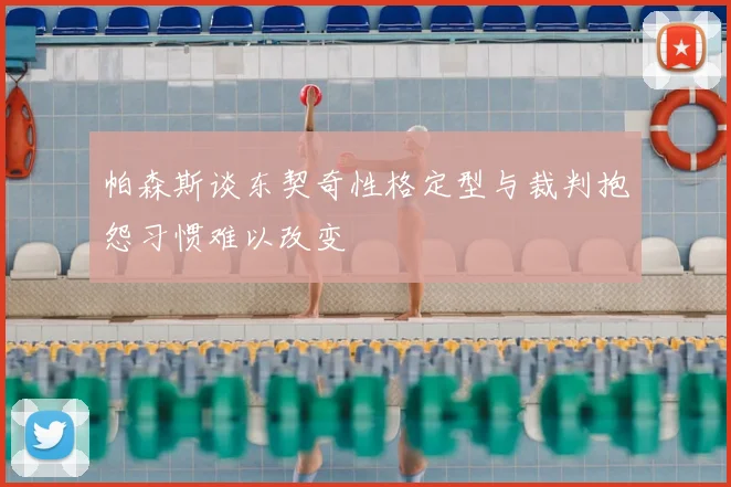 帕森斯谈东契奇性格定型与裁判抱怨习惯难以改变