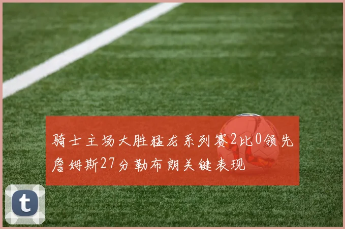 骑士主场大胜猛龙系列赛2比0领先詹姆斯27分勒布朗关键表现