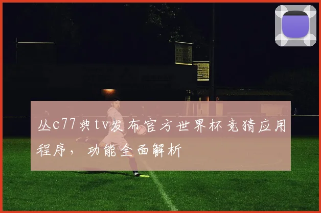 丛c77典tv发布官方世界杯竞猜应用程序,功能全面解析