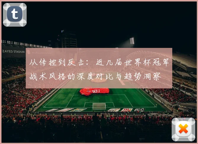从传控到反击:近几届世界杯冠军战术风格的深度对比与趋势洞察
