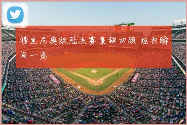 穆里尼奥欧冠决赛集锦回顾 经典瞬间一览