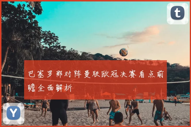 巴塞罗那对阵曼联欧冠决赛看点前瞻全面解析