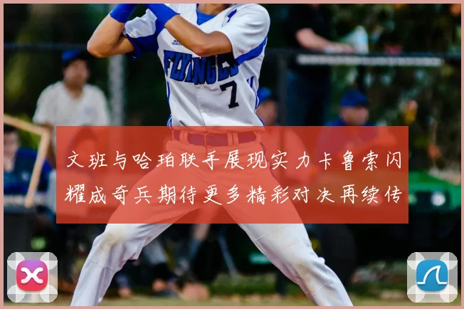 文班与哈珀联手展现实力卡鲁索闪耀成奇兵期待更多精彩对决再续传奇