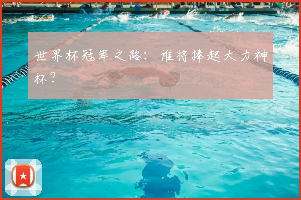 世界杯冠军之路:谁将捧起大力神杯?