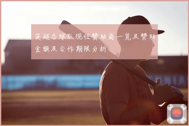 英超各球队现任赞助商一览及赞助金额及合作期限分析