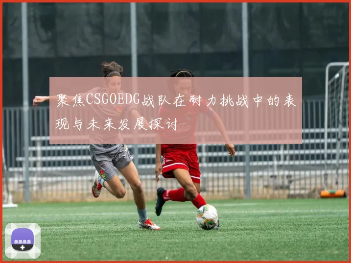 聚焦CSGOEDG战队在耐力挑战中的表现与未来发展探讨