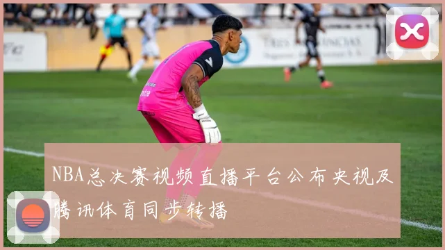 NBA总决赛视频直播平台公布央视及腾讯体育同步转播