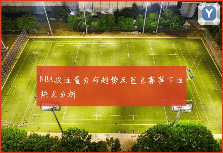 NBA投注量分布趋势及重点赛事下注热点分析