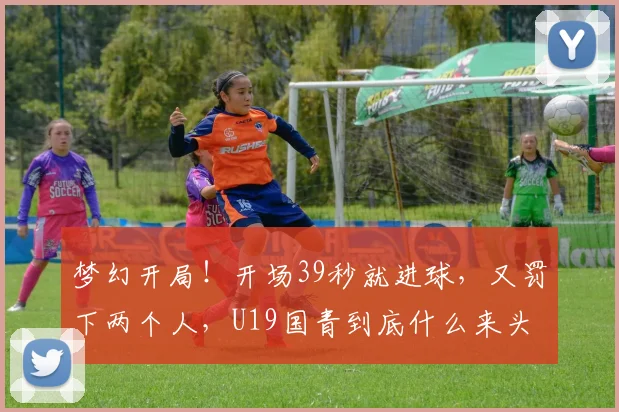 梦幻开局!开场39秒就进球,又罚下两个人,U19国青到底什么来头