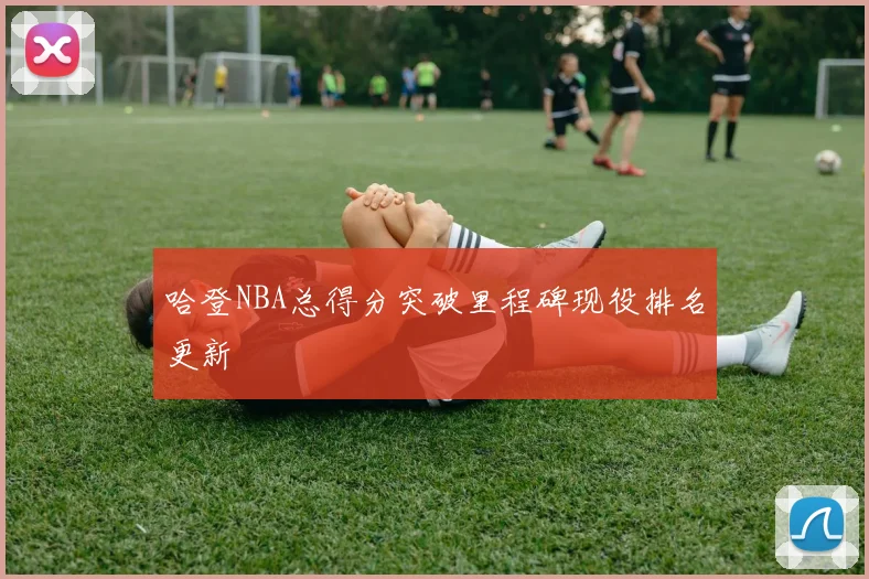 哈登NBA总得分突破里程碑现役排名更新