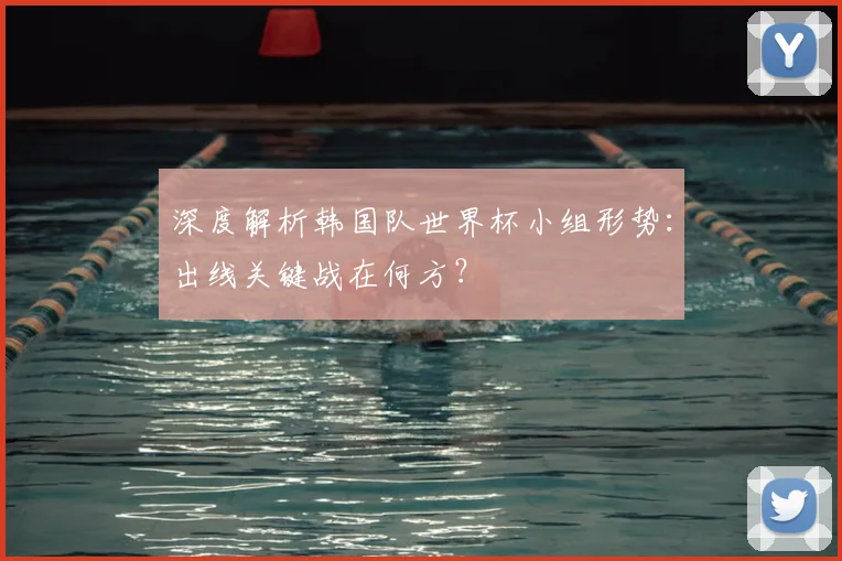 深度解析韩国队世界杯小组形势：出线关键战在何方？
